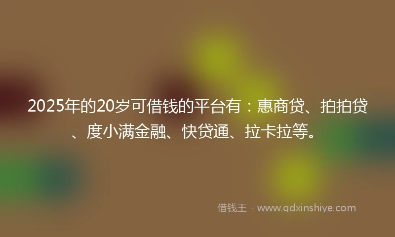 2025年的20岁可借钱的平台有：惠商贷、拍拍贷、度小满金融、快贷通、拉卡拉等。