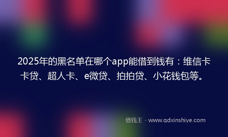 2025年的黑名单在哪个app能借到钱有：维信卡卡贷、超人卡、e微贷、拍拍贷、小花钱包等。