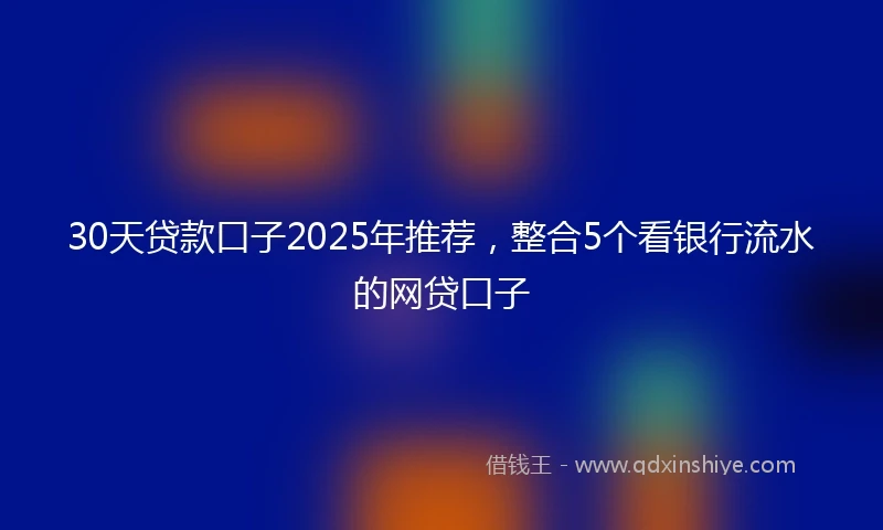 30天贷款口子2025年推荐，整合5个看银行流水的网贷口子
