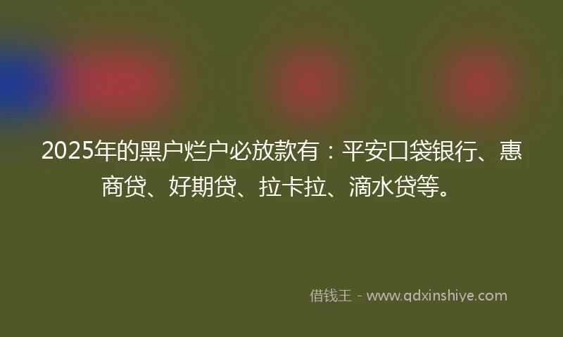 2025年的黑户烂户必放款有：平安口袋银行、惠商贷、好期贷、拉卡拉、滴水贷等。