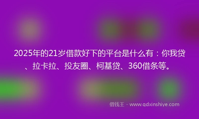 2025年的21岁借款好下的平台是什么有：你我贷、拉卡拉、投友圈、柯基贷、360借条等。