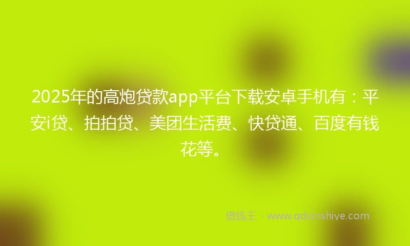 2025年的高炮贷款app平台下载安卓手机有：平安i贷、拍拍贷、美团生活费、快贷通、百度有钱花等。