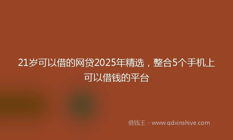 21岁可以借的网贷2025年精选，整合5个手机上可以借钱的平台