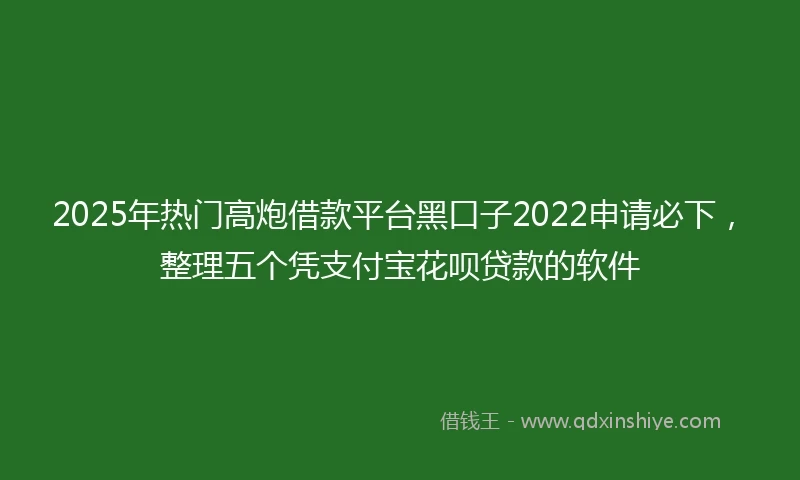 2025年热门高炮借款平台黑口子2022申请必下，整理五个凭支付宝花呗贷款的软件