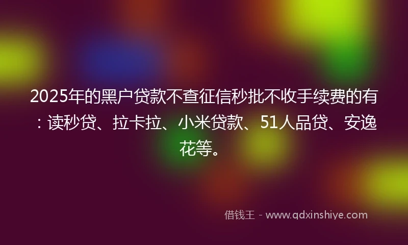 2025年的黑户贷款不查征信秒批不收手续费的有：读秒贷、拉卡拉、小米贷款、51人品贷、安逸花等。