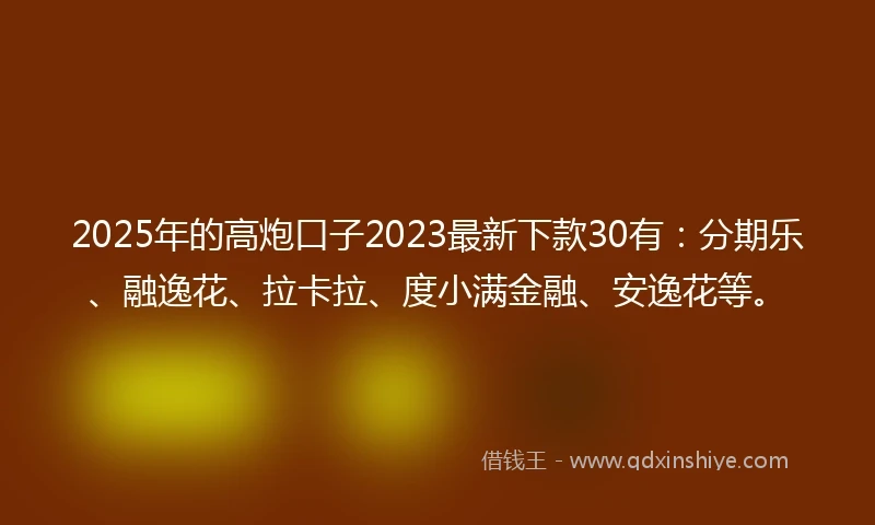 2025年的高炮口子2023最新下款30有：分期乐、融逸花、拉卡拉、度小满金融、安逸花等。