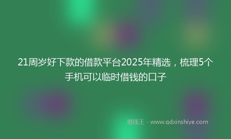 21周岁好下款的借款平台2025年精选，梳理5个手机可以临时借钱的口子