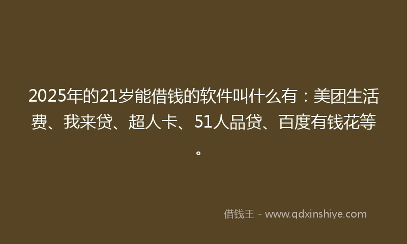2025年的21岁能借钱的软件叫什么有：美团生活费、我来贷、超人卡、51人品贷、百度有钱花等。