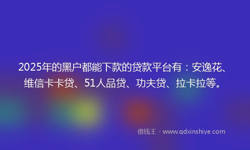 2025年的黑户都能下款的贷款平台有：安逸花、维信卡卡贷、51人品贷、功夫贷、拉卡拉等。
