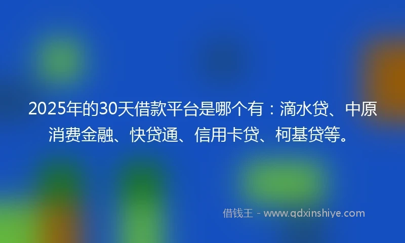 2025年的30天借款平台是哪个有：滴水贷、中原消费金融、快贷通、信用卡贷、柯基贷等。