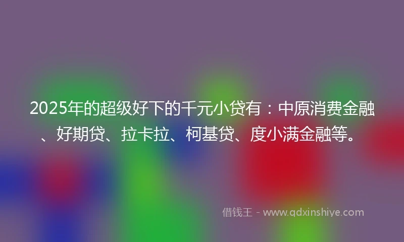 2025年的超级好下的千元小贷有：中原消费金融、好期贷、拉卡拉、柯基贷、度小满金融等。