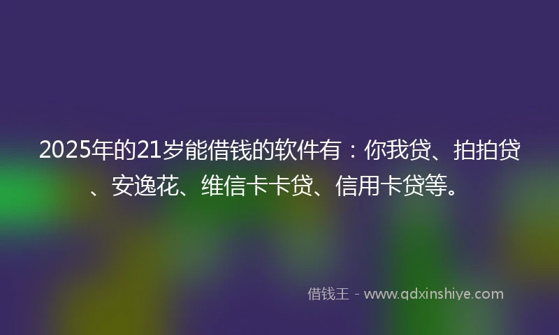 2025年的21岁能借钱的软件有：你我贷、拍拍贷、安逸花、维信卡卡贷、信用卡贷等。