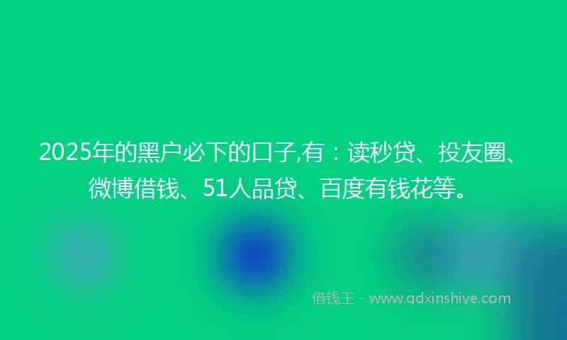 2025年的黑户必下的口子,有：读秒贷、投友圈、微博借钱、51人品贷、百度有钱花等。