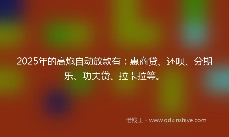 2025年的高炮自动放款有：惠商贷、还呗、分期乐、功夫贷、拉卡拉等。