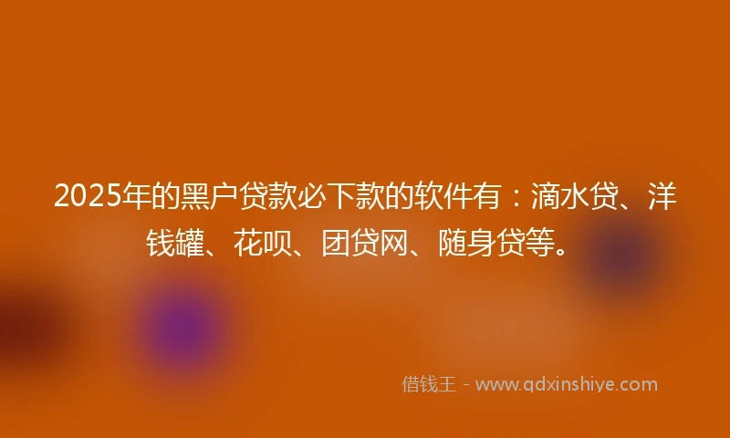 2025年的黑户贷款必下款的软件有：滴水贷、洋钱罐、花呗、团贷网、随身贷等。