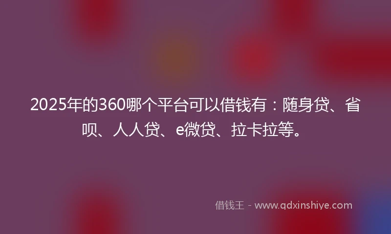 2025年的360哪个平台可以借钱有：随身贷、省呗、人人贷、e微贷、拉卡拉等。