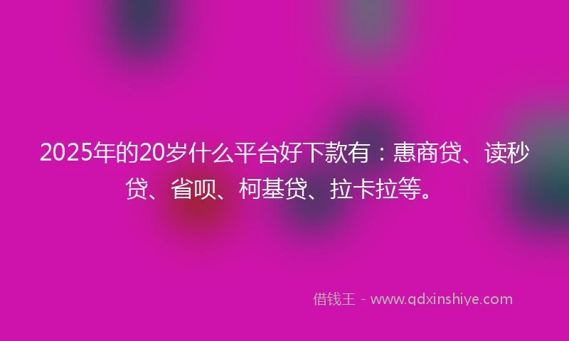 2025年的20岁什么平台好下款有：惠商贷、读秒贷、省呗、柯基贷、拉卡拉等。