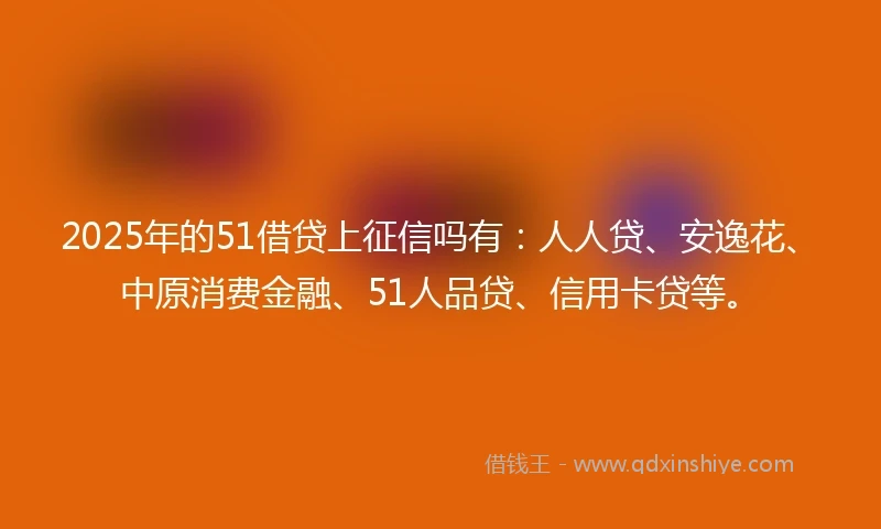 2025年的51借贷上征信吗有：人人贷、安逸花、中原消费金融、51人品贷、信用卡贷等。