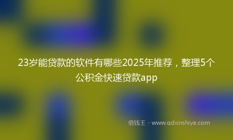 23岁能贷款的软件有哪些2025年推荐，整理5个公积金快速贷款app