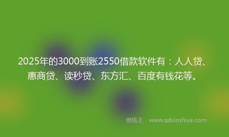 2025年的3000到账2550借款软件有：人人贷、惠商贷、读秒贷、东方汇、百度有钱花等。