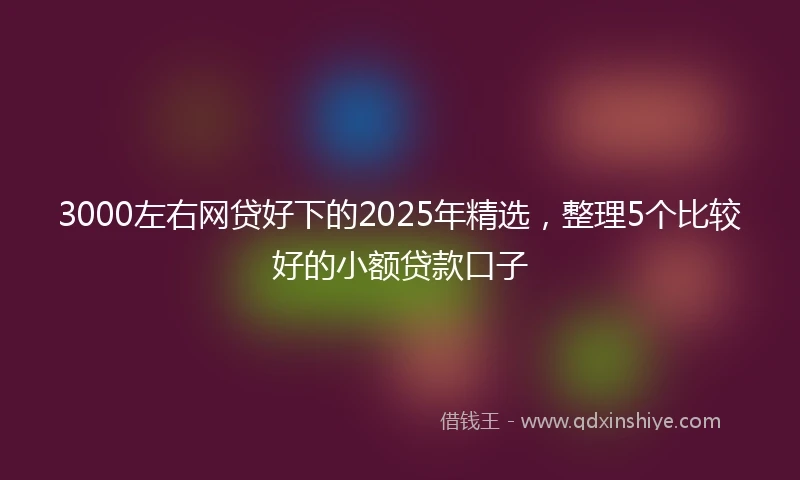 3000左右网贷好下的2025年精选，整理5个比较好的小额贷款口子