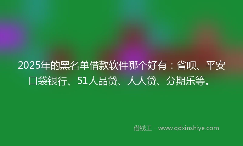 2025年的黑名单借款软件哪个好有：省呗、平安口袋银行、51人品贷、人人贷、分期乐等。