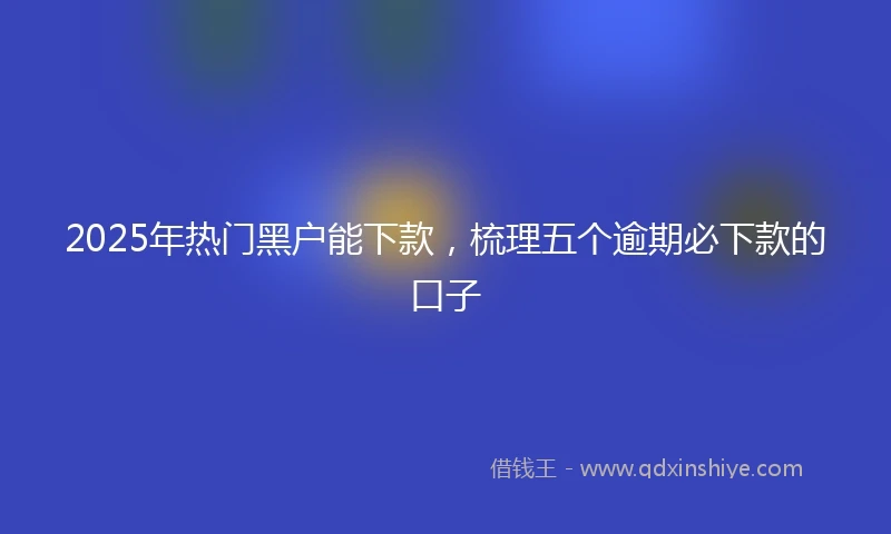 2025年热门黑户能下款，梳理五个逾期必下款的口子