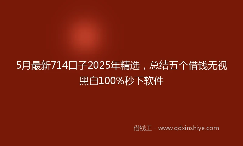 5月最新714口子2025年精选，总结五个借钱无视黑白100%秒下软件