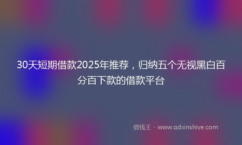 30天短期借款2025年推荐，归纳五个无视黑白百分百下款的借款平台