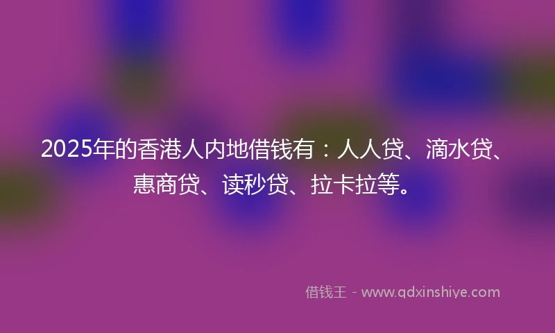 2025年的香港人内地借钱有：人人贷、滴水贷、惠商贷、读秒贷、拉卡拉等。