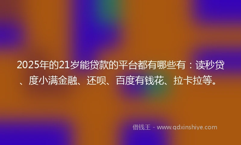 2025年的21岁能贷款的平台都有哪些有：读秒贷、度小满金融、还呗、百度有钱花、拉卡拉等。