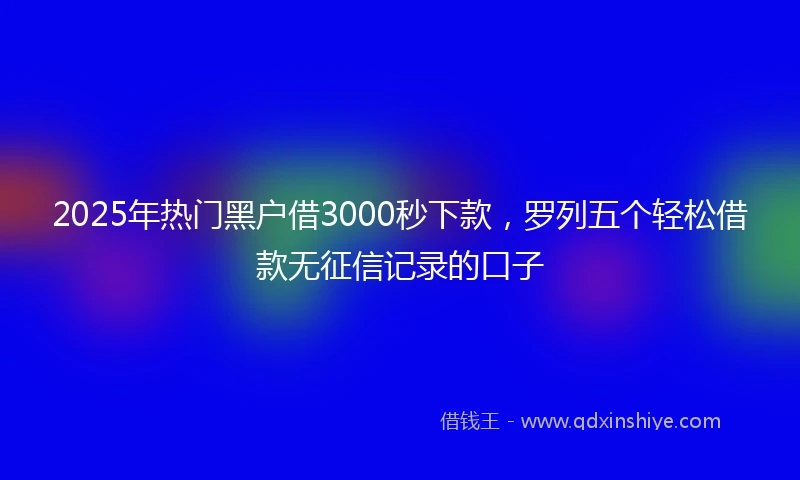 2025年热门黑户借3000秒下款，罗列五个轻松借款无征信记录的口子