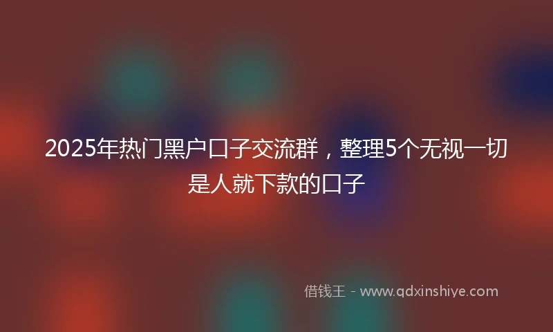 2025年热门黑户口子交流群，整理5个无视一切是人就下款的口子