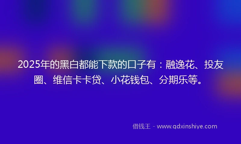 2025年的黑白都能下款的口子有：融逸花、投友圈、维信卡卡贷、小花钱包、分期乐等。