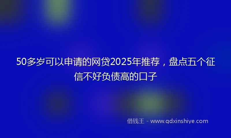 50多岁可以申请的网贷2025年推荐，盘点五个征信不好负债高的口子