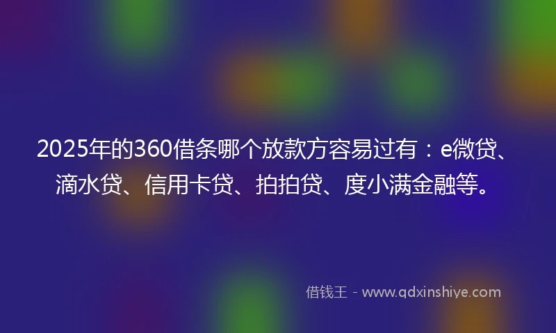 2025年的360借条哪个放款方容易过有：e微贷、滴水贷、信用卡贷、拍拍贷、度小满金融等。