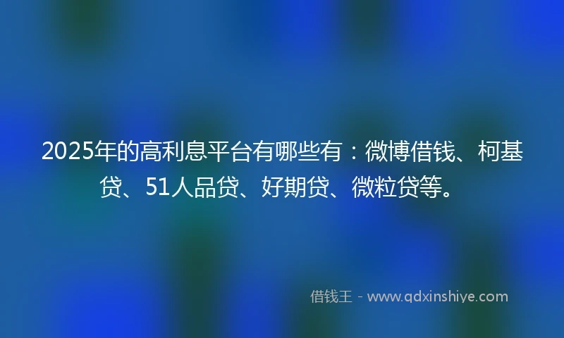 2025年的高利息平台有哪些有：微博借钱、柯基贷、51人品贷、好期贷、微粒贷等。