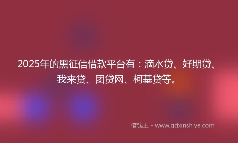 2025年的黑征信借款平台有：滴水贷、好期贷、我来贷、团贷网、柯基贷等。