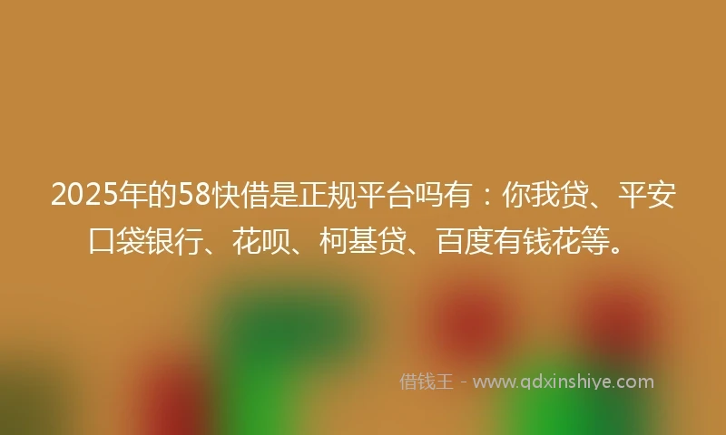 2025年的58快借是正规平台吗有：你我贷、平安口袋银行、花呗、柯基贷、百度有钱花等。