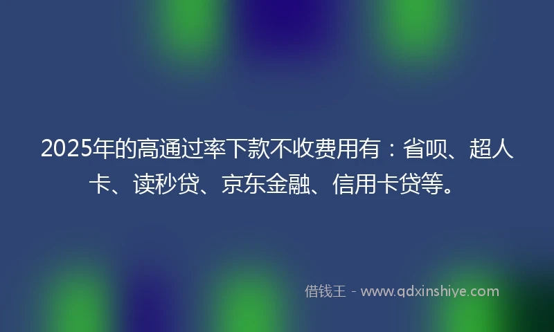 2025年的高通过率下款不收费用有：省呗、超人卡、读秒贷、京东金融、信用卡贷等。