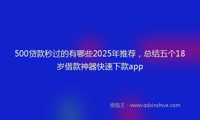 500贷款秒过的有哪些2025年推荐，总结五个18岁借款神器快速下款app