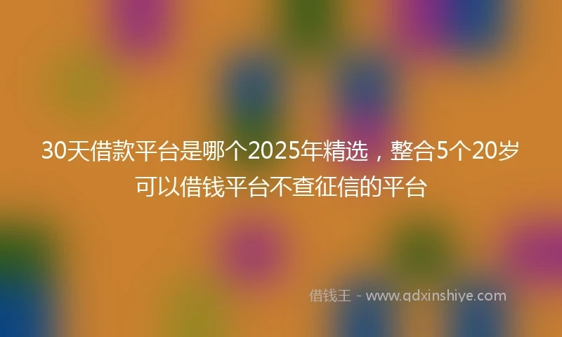 30天借款平台是哪个2025年精选，整合5个20岁可以借钱平台不查征信的平台