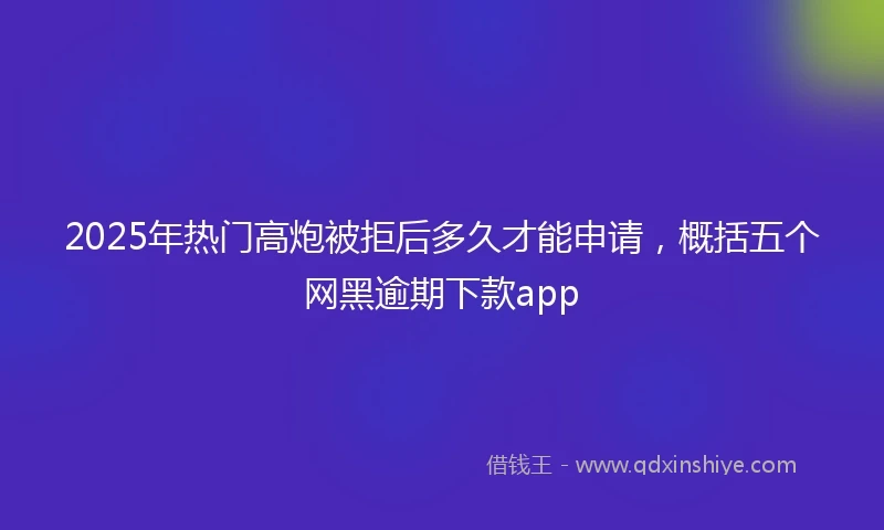 2025年热门高炮被拒后多久才能申请，概括五个网黑逾期下款app