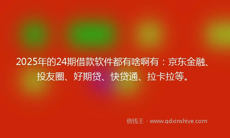 2025年的24期借款软件都有啥啊有：京东金融、投友圈、好期贷、快贷通、拉卡拉等。