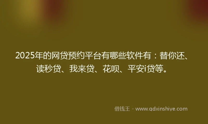2025年的网贷预约平台有哪些软件有：替你还、读秒贷、我来贷、花呗、平安i贷等。