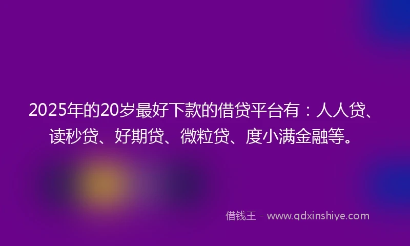 2025年的20岁最好下款的借贷平台有：人人贷、读秒贷、好期贷、微粒贷、度小满金融等。