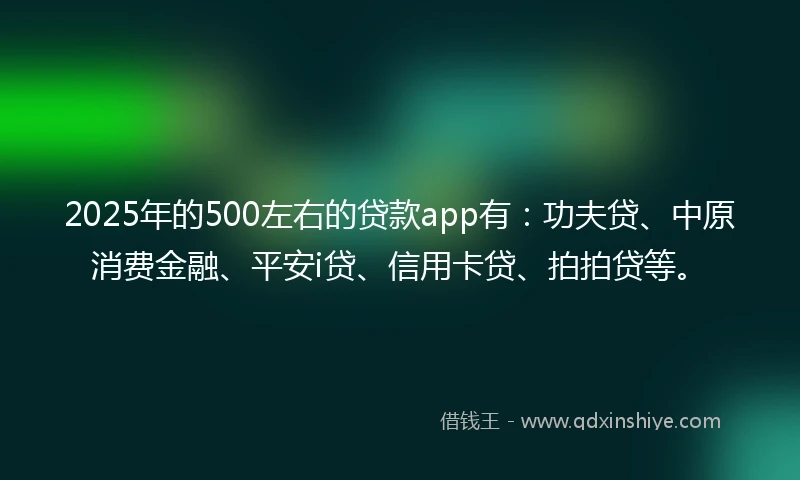 2025年的500左右的贷款app有：功夫贷、中原消费金融、平安i贷、信用卡贷、拍拍贷等。