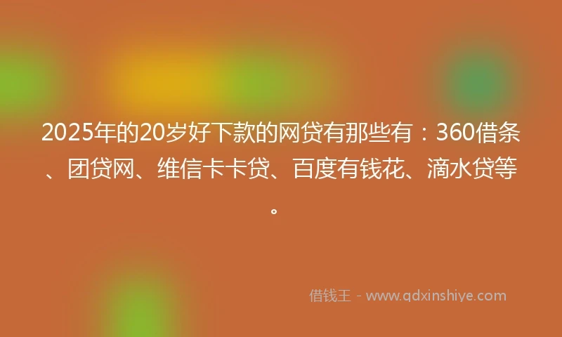 2025年的20岁好下款的网贷有那些有：360借条、团贷网、维信卡卡贷、百度有钱花、滴水贷等。