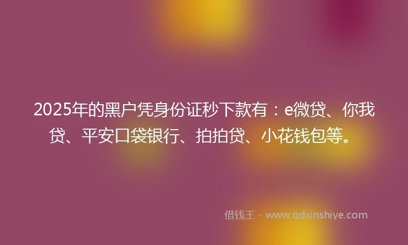 2025年的黑户凭身份证秒下款有：e微贷、你我贷、平安口袋银行、拍拍贷、小花钱包等。