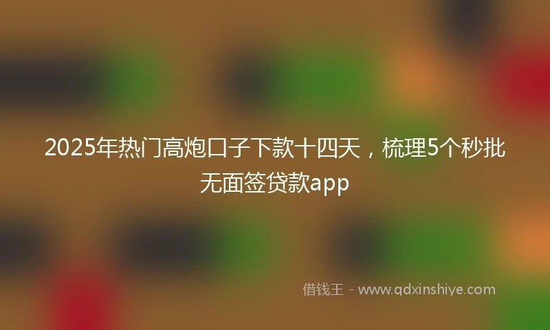 2025年热门高炮口子下款十四天，梳理5个秒批无面签贷款app